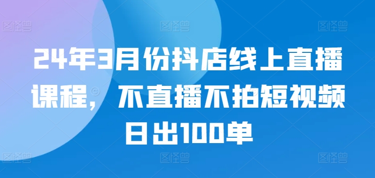 24年3月份抖店线上直播课程，不直播不拍短视频日出100单-古书籍
