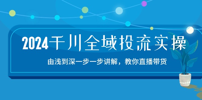 2024千川全域投流精品实操：由谈到深一步一步讲解，教你直播带货（15节）-古书籍