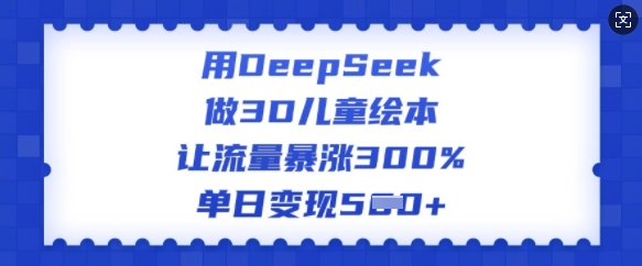 用DeepSeek做3D儿童绘本，让流量暴涨300%，单日变现多张-古书籍