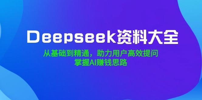 （14331期）Deepseek资料大全，从基础到精通，助力用户高效提问，掌握AI赚钱思路-古书籍