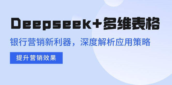 （14280期）Deepseek+多维表格，银行营销新利器，深度解析应用策略，提升营销效果-古书籍