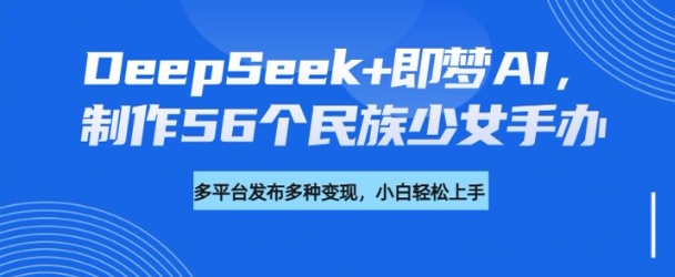 DeepSeek+即梦AI，制作56个民族少女手办，附详细教程+变现方向-古书籍