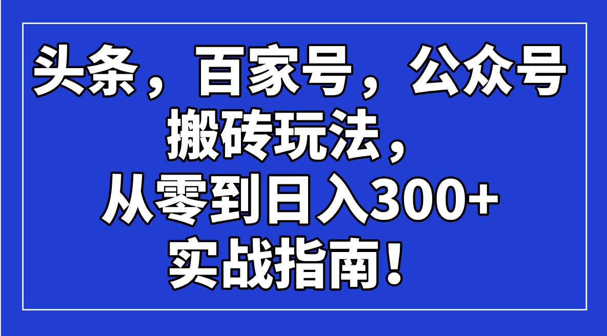 （14405期）头条，百家号，公众号搬砖玩法，从零到日入300+的实战指南！-古书籍
