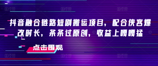 抖音融合链路短剧搬运项目，配合侠客爆改时长，条条过原创，收益嘎嘎猛-古书籍