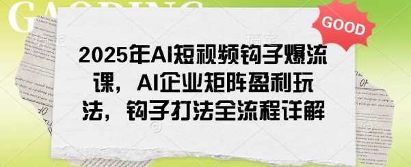 2025年AI短视频钩子爆流课，AI企业矩阵盈利玩法，钩子打法全流程详解-古书籍