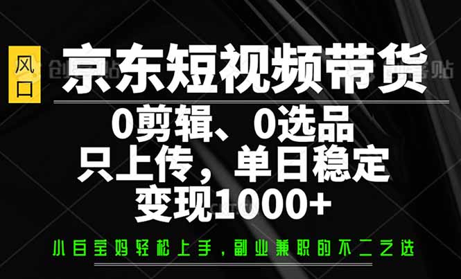 （14304期）京东短视频带货，0剪辑，0选品，只需上传素材，单日稳定变现1000+-古书籍